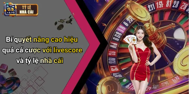 Bí quyết nâng cao hiệu quả cá cược với livescore và tỷ lệ nhà cái