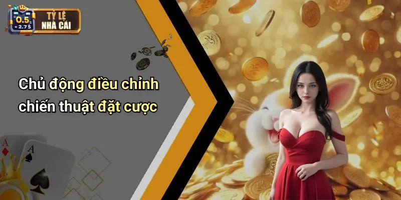 Chủ động điều chỉnh chiến thuật đặt cược