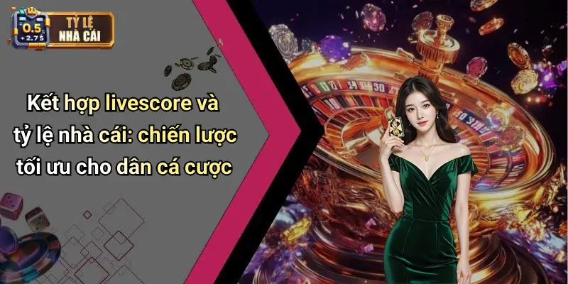 Kết hợp livescore và tỷ lệ nhà cái: chiến lược tối ưu cho dân cá cược