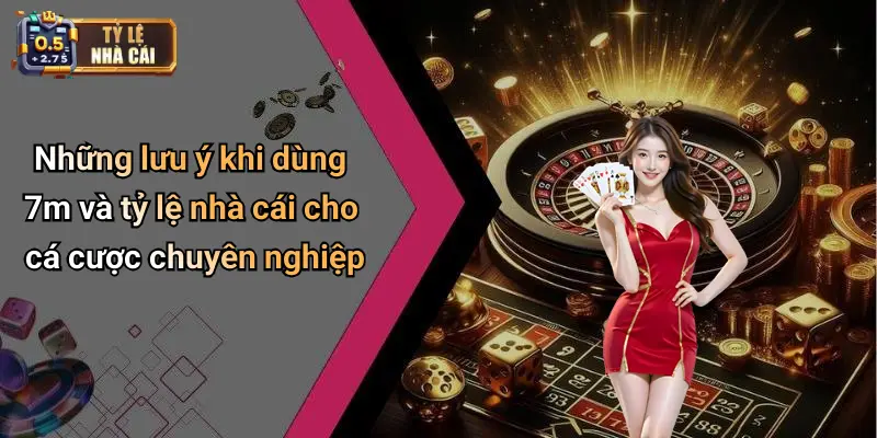 Những lưu ý khi dùng 7m và tỷ lệ nhà cái cho cá cược chuyên nghiệp
