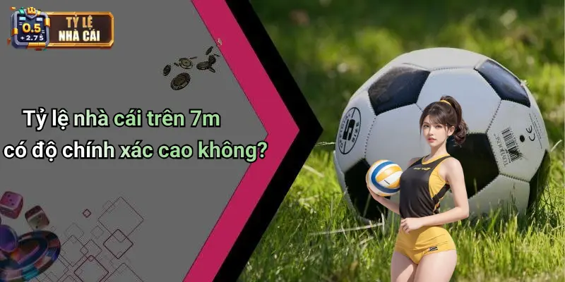 Tỷ lệ nhà cái trên 7m có độ chính xác cao không?