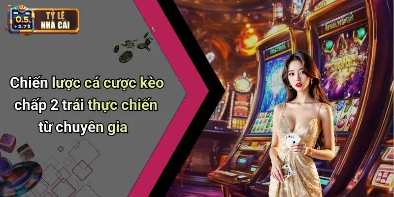 Chiến lược cá cược kèo chấp 2 trái thực chiến từ chuyên gia