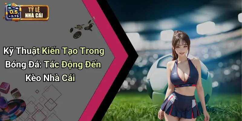 Kỹ Thuật Kiến Tạo Trong Bóng Đá: Tác Động Đến Kèo Nhà Cái