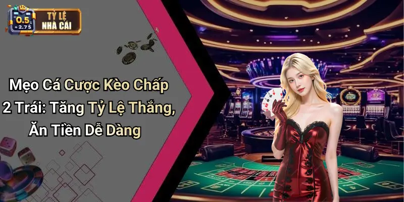 Mẹo Cá Cược Kèo Chấp 2 Trái: Tăng Tỷ Lệ Thắng, Ăn Tiền Dễ Dàng