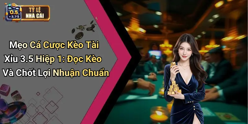 Mẹo Cá Cược Kèo Tài Xỉu 3.5 Hiệp 1: Đọc Kèo Và Chốt Lợi Nhuận Chuẩn